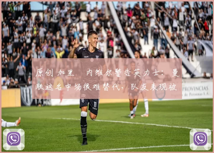 原创 加里・内维尔警告英力士：曼联这名中场很难替代，队友表现被赞 “离谱”