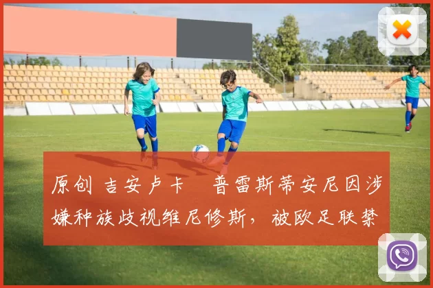 原创 吉安卢卡・普雷斯蒂安尼因涉嫌种族歧视维尼修斯,被欧足联禁赛