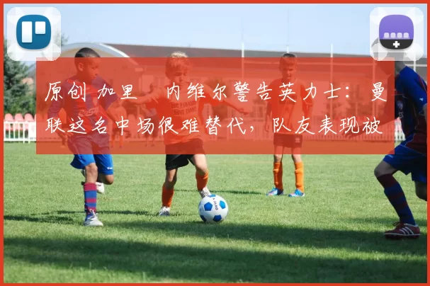 原创 加里・内维尔警告英力士：曼联这名中场很难替代，队友表现被赞 “离谱”