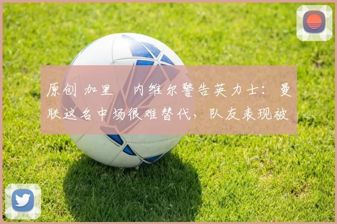 原创 加里・内维尔警告英力士：曼联这名中场很难替代，队友表现被赞 “离谱”