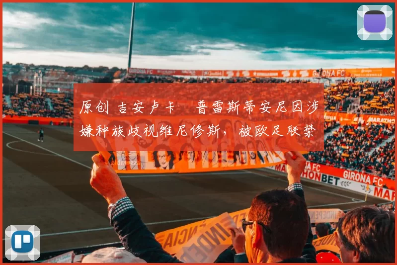 原创 吉安卢卡・普雷斯蒂安尼因涉嫌种族歧视维尼修斯，被欧足联禁赛