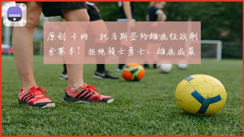 原创 卡姆・托马斯签约雄鹿征战剩余赛季！拒绝骑士勇士，雄鹿成最优选