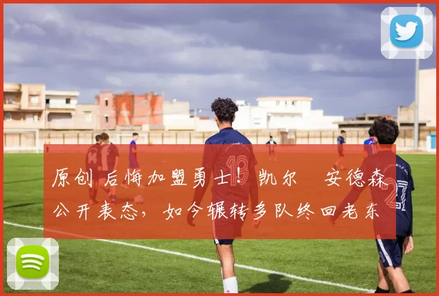 原创 后悔加盟勇士！凯尔・安德森公开表态，如今辗转多队终回老东家