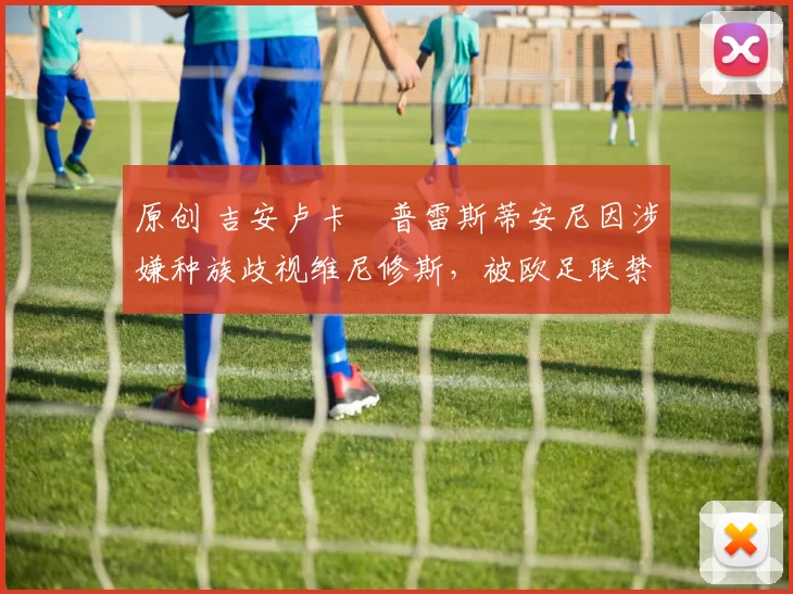 原创 吉安卢卡・普雷斯蒂安尼因涉嫌种族歧视维尼修斯，被欧足联禁赛