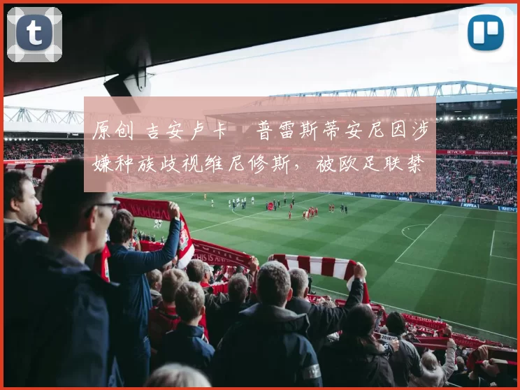 原创 吉安卢卡・普雷斯蒂安尼因涉嫌种族歧视维尼修斯，被欧足联禁赛