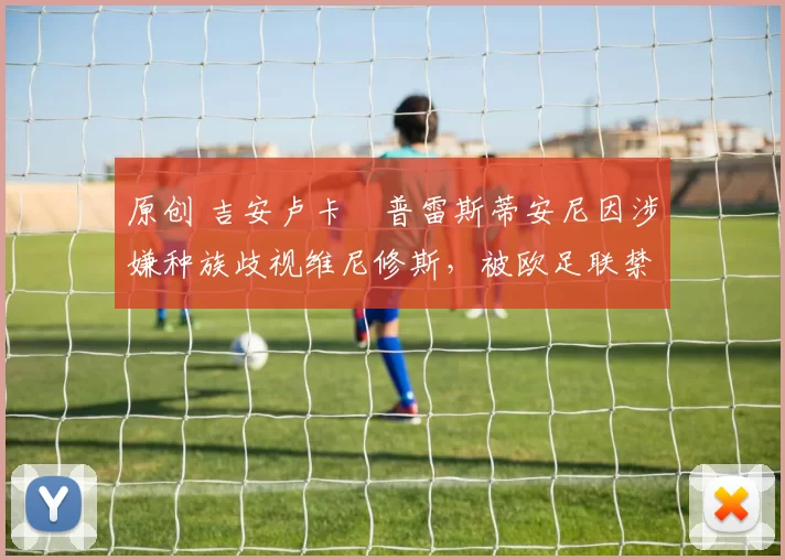 原创 吉安卢卡・普雷斯蒂安尼因涉嫌种族歧视维尼修斯，被欧足联禁赛