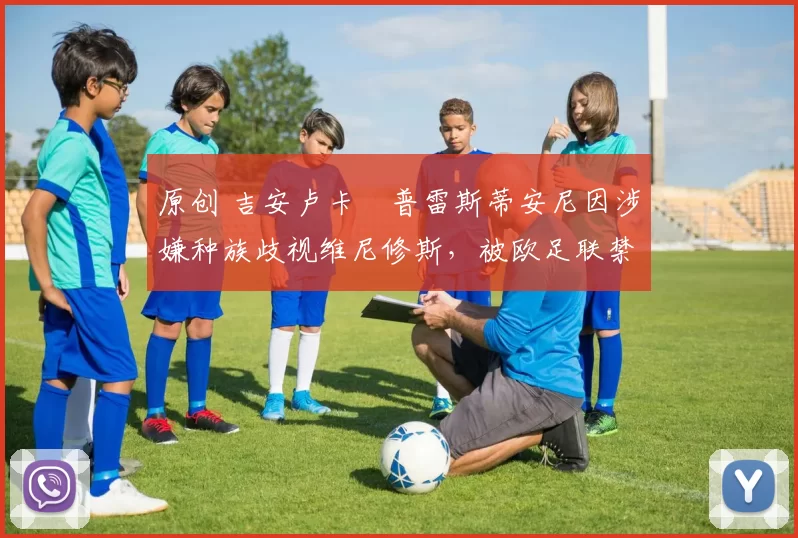 原创 吉安卢卡・普雷斯蒂安尼因涉嫌种族歧视维尼修斯,被欧足联禁赛