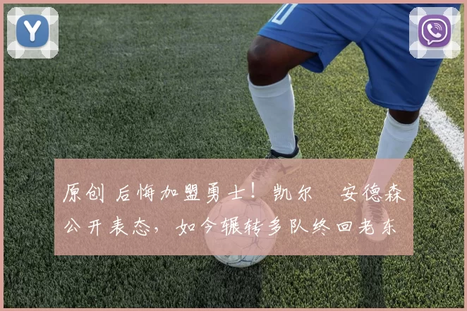 原创 后悔加盟勇士!凯尔・安德森公开表态,如今辗转多队终回老东家