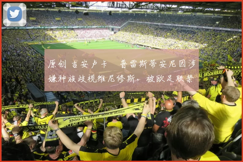 原创 吉安卢卡・普雷斯蒂安尼因涉嫌种族歧视维尼修斯，被欧足联禁赛