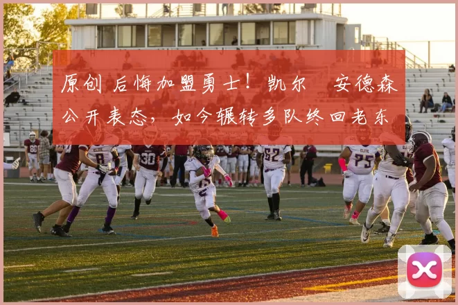 原创 后悔加盟勇士！凯尔・安德森公开表态，如今辗转多队终回老东家