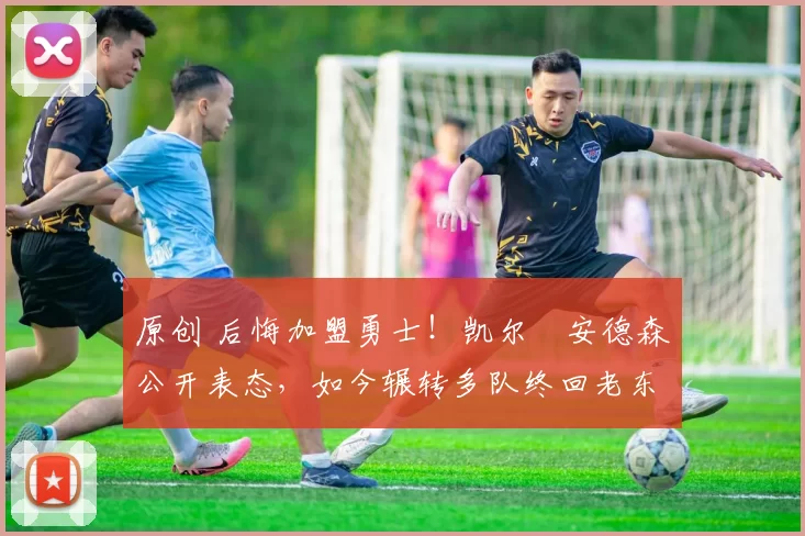 原创 后悔加盟勇士！凯尔・安德森公开表态，如今辗转多队终回老东家