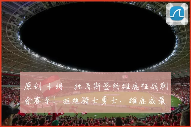 原创 卡姆・托马斯签约雄鹿征战剩余赛季！拒绝骑士勇士，雄鹿成最优选