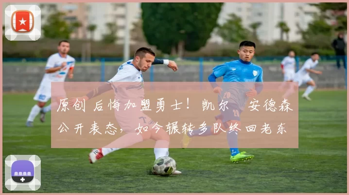 原创 后悔加盟勇士！凯尔・安德森公开表态，如今辗转多队终回老东家