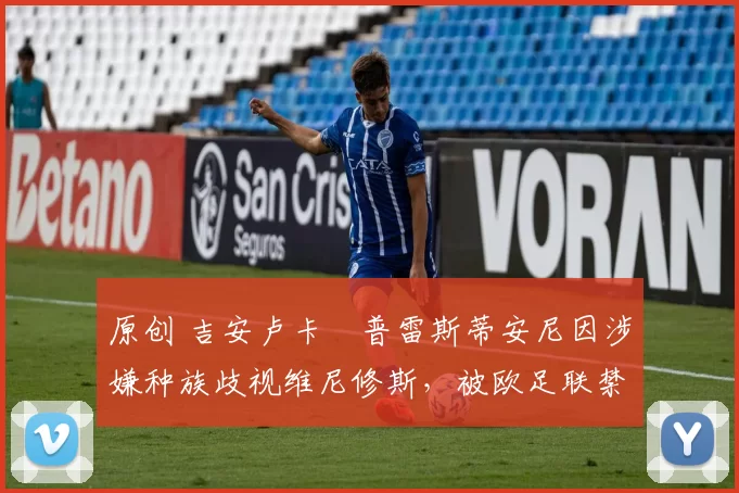 原创 吉安卢卡・普雷斯蒂安尼因涉嫌种族歧视维尼修斯，被欧足联禁赛