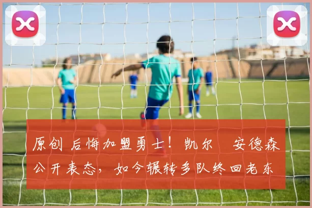 原创 后悔加盟勇士！凯尔・安德森公开表态，如今辗转多队终回老东家