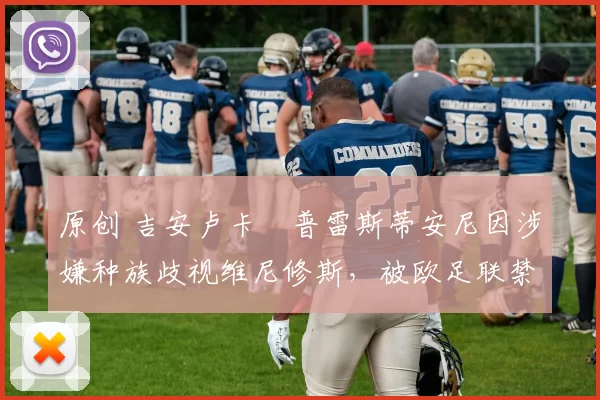 原创 吉安卢卡・普雷斯蒂安尼因涉嫌种族歧视维尼修斯，被欧足联禁赛