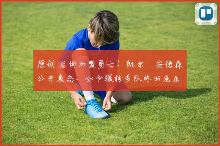 原创 后悔加盟勇士！凯尔・安德森公开表态，如今辗转多队终回老东家