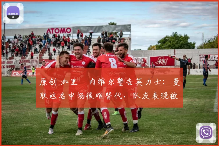 原创 加里・内维尔警告英力士：曼联这名中场很难替代，队友表现被赞 “离谱”