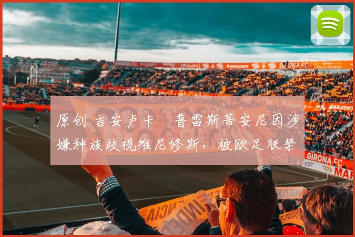 原创 吉安卢卡・普雷斯蒂安尼因涉嫌种族歧视维尼修斯，被欧足联禁赛