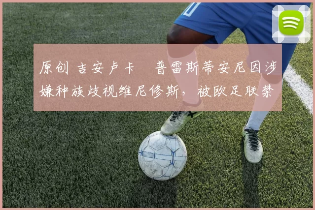 原创 吉安卢卡・普雷斯蒂安尼因涉嫌种族歧视维尼修斯，被欧足联禁赛