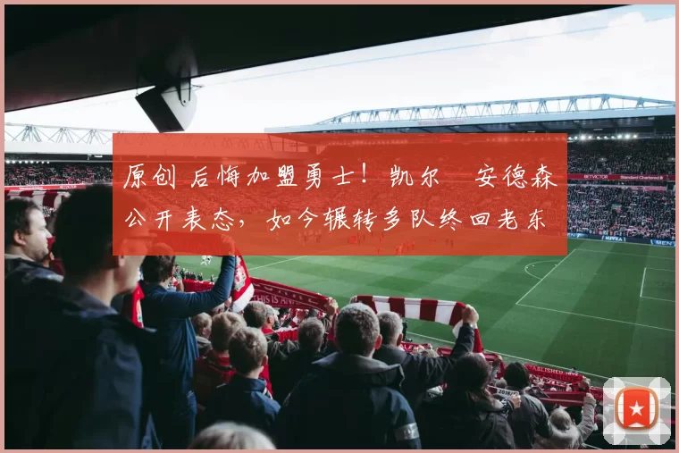 原创 后悔加盟勇士！凯尔・安德森公开表态，如今辗转多队终回老东家