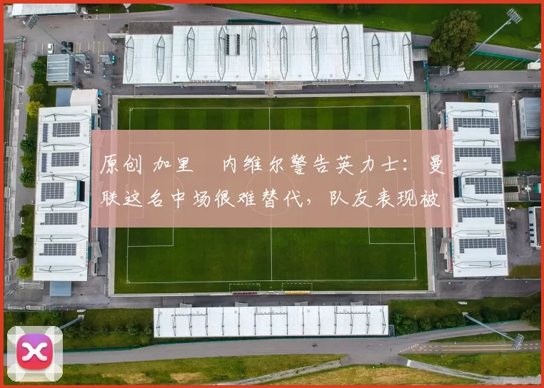 原创 加里・内维尔警告英力士：曼联这名中场很难替代，队友表现被赞 “离谱”