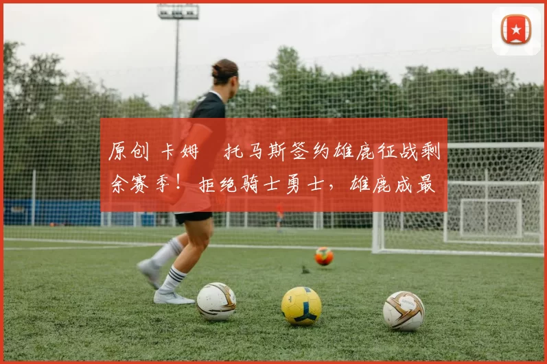 原创 卡姆・托马斯签约雄鹿征战剩余赛季！拒绝骑士勇士，雄鹿成最优选