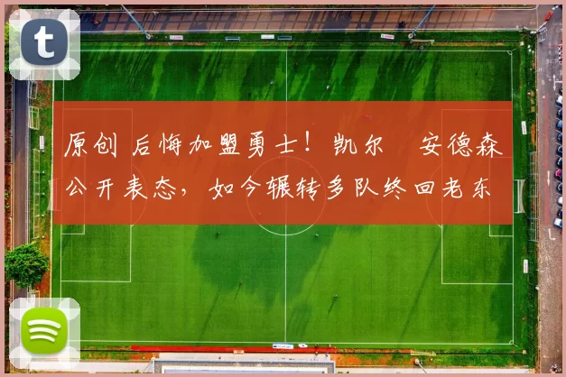 原创 后悔加盟勇士！凯尔・安德森公开表态，如今辗转多队终回老东家