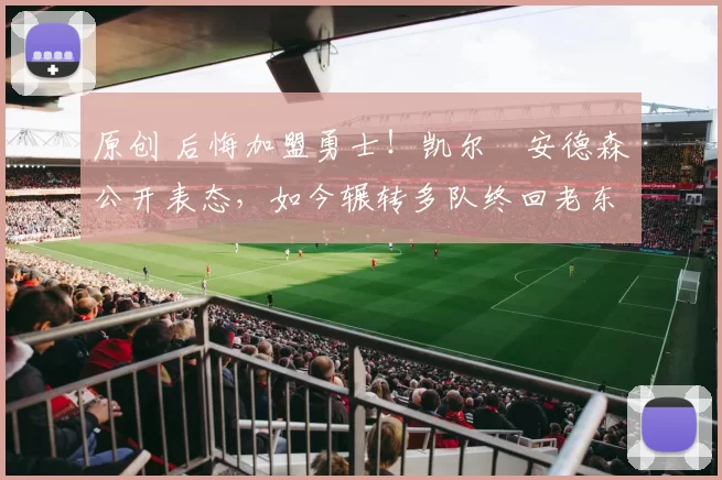 原创 后悔加盟勇士!凯尔・安德森公开表态,如今辗转多队终回老东家