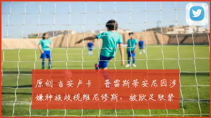 原创 吉安卢卡・普雷斯蒂安尼因涉嫌种族歧视维尼修斯,被欧足联禁赛