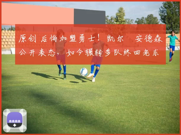 原创 后悔加盟勇士！凯尔・安德森公开表态，如今辗转多队终回老东家