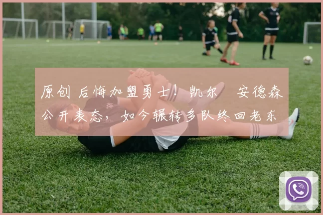 原创 后悔加盟勇士!凯尔・安德森公开表态,如今辗转多队终回老东家