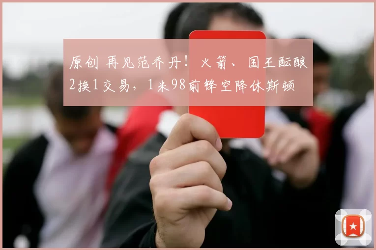 原创 再见范乔丹！火箭、国王酝酿2换1交易，1米98前锋空降休斯顿