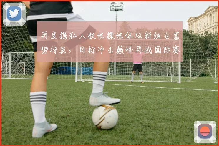 再度携私人教练操练体坛新组合蓄势待发,目标冲击巅峰再战国际赛场