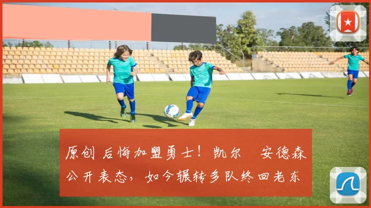 原创 后悔加盟勇士！凯尔・安德森公开表态，如今辗转多队终回老东家