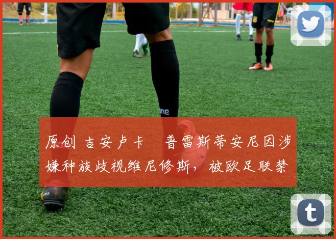 原创 吉安卢卡・普雷斯蒂安尼因涉嫌种族歧视维尼修斯,被欧足联禁赛