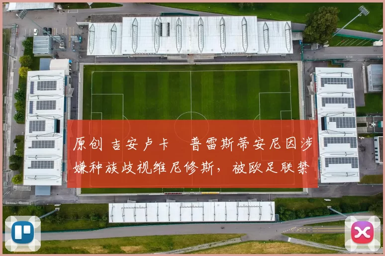 原创 吉安卢卡・普雷斯蒂安尼因涉嫌种族歧视维尼修斯，被欧足联禁赛