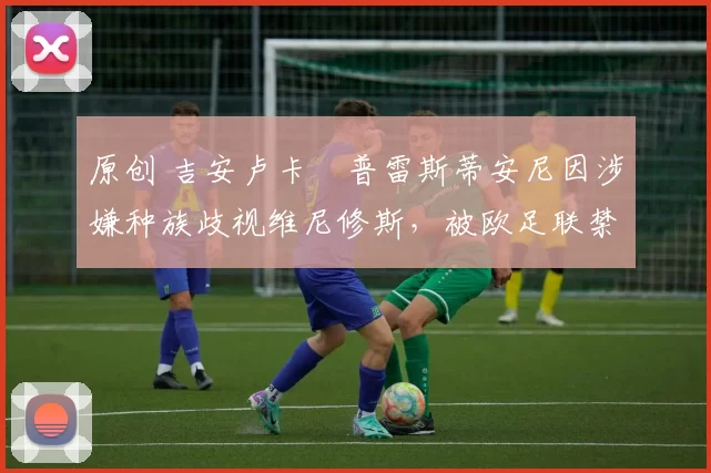 原创 吉安卢卡・普雷斯蒂安尼因涉嫌种族歧视维尼修斯，被欧足联禁赛