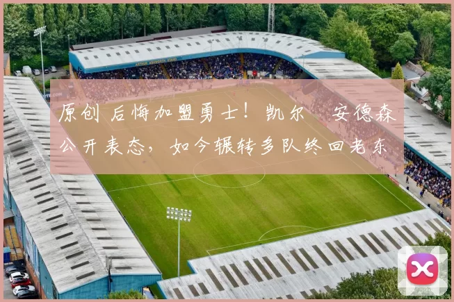 原创 后悔加盟勇士！凯尔・安德森公开表态，如今辗转多队终回老东家