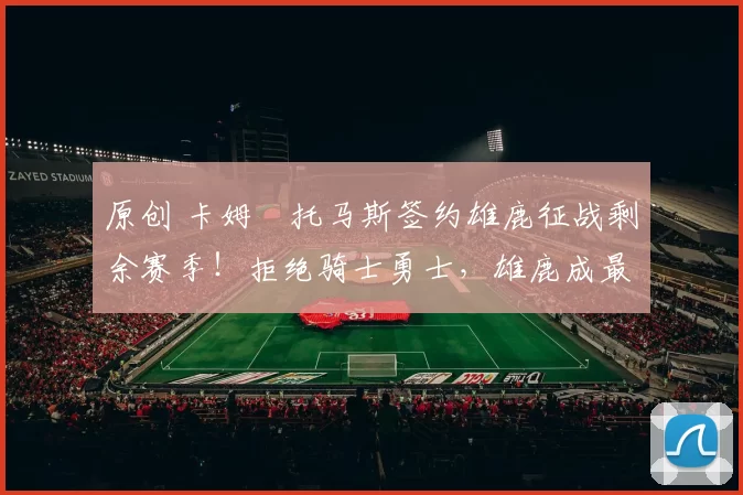 原创 卡姆・托马斯签约雄鹿征战剩余赛季！拒绝骑士勇士，雄鹿成最优选