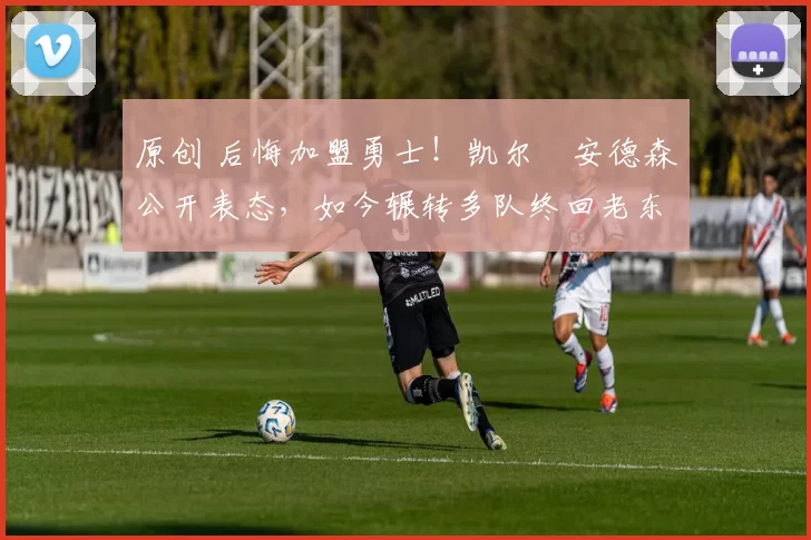 原创 后悔加盟勇士！凯尔・安德森公开表态，如今辗转多队终回老东家