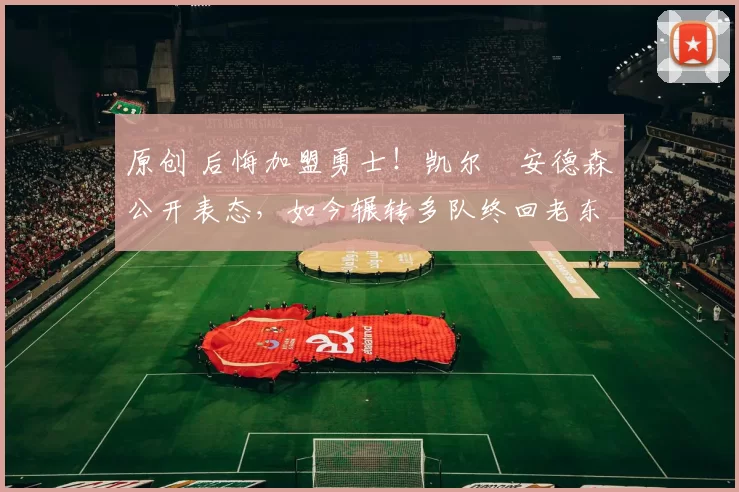 原创 后悔加盟勇士!凯尔・安德森公开表态,如今辗转多队终回老东家