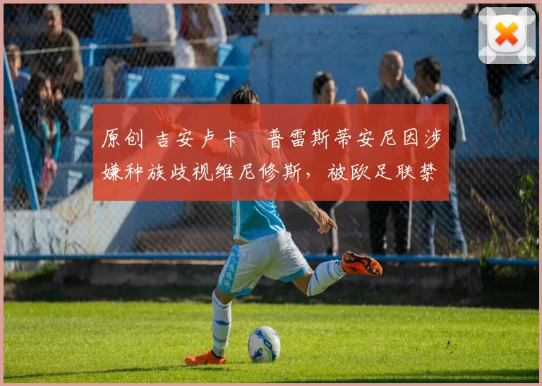 原创 吉安卢卡・普雷斯蒂安尼因涉嫌种族歧视维尼修斯，被欧足联禁赛