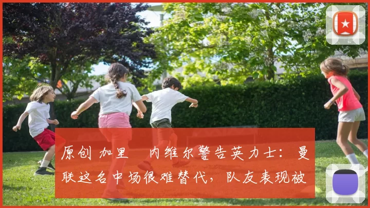 原创 加里・内维尔警告英力士：曼联这名中场很难替代，队友表现被赞 “离谱”