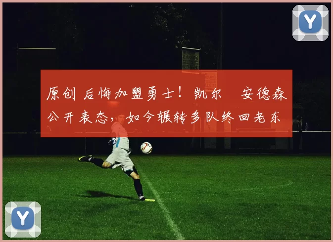 原创 后悔加盟勇士!凯尔・安德森公开表态,如今辗转多队终回老东家