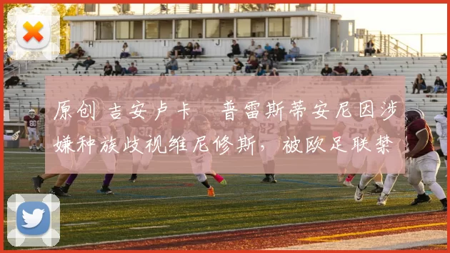 原创 吉安卢卡・普雷斯蒂安尼因涉嫌种族歧视维尼修斯，被欧足联禁赛