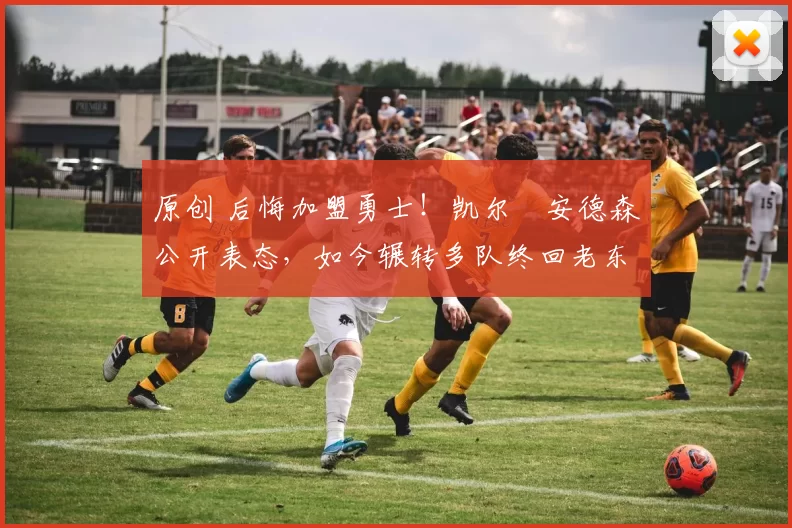 原创 后悔加盟勇士！凯尔・安德森公开表态，如今辗转多队终回老东家