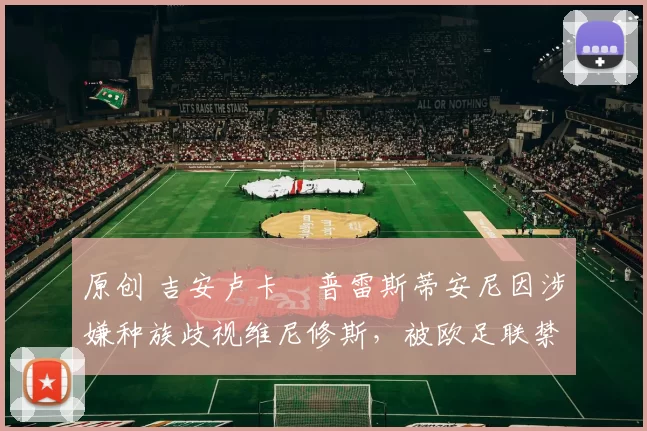 原创 吉安卢卡・普雷斯蒂安尼因涉嫌种族歧视维尼修斯，被欧足联禁赛