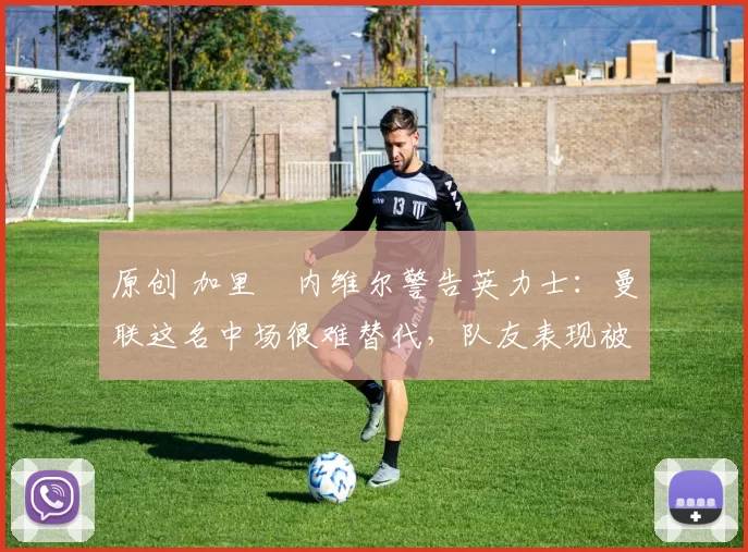原创 加里・内维尔警告英力士：曼联这名中场很难替代，队友表现被赞 “离谱”