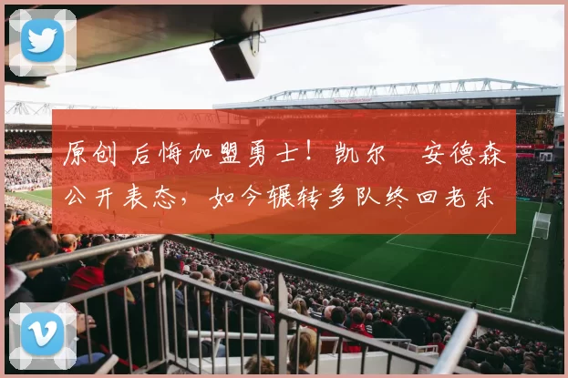 原创 后悔加盟勇士！凯尔・安德森公开表态，如今辗转多队终回老东家